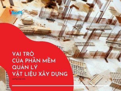 Vai trò của phần mềm quản lý vật liệu xây dựng